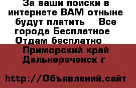 За ваши поиски в интернете ВАМ отныне будут платить! - Все города Бесплатное » Отдам бесплатно   . Приморский край,Дальнереченск г.